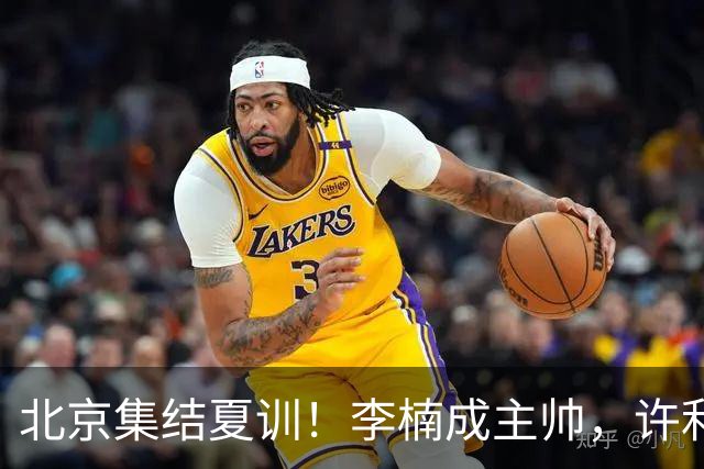 北京集结夏训！李楠成主帅，许利民成总教练，赵睿已归队！